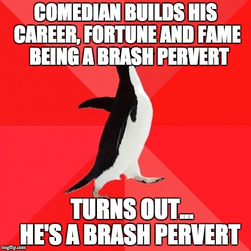 Socially Awesome Penguin |  COMEDIAN BUILDS HIS CAREER, FORTUNE AND FAME  
 BEING A BRASH PERVERT; TURNS OUT...  HE'S A BRASH PERVERT | image tagged in memes,socially awesome penguin,AdviceAnimals | made w/ Imgflip meme maker