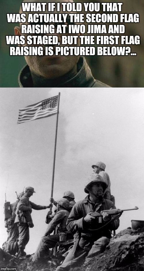 WHAT IF I TOLD YOU THAT WAS ACTUALLY THE SECOND FLAG RAISING AT IWO JIMA AND WAS STAGED, BUT THE FIRST FLAG RAISING IS PICTURED BELOW?... | made w/ Imgflip meme maker