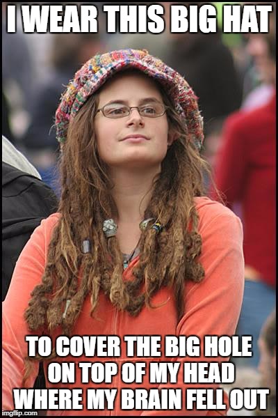 College Liberal | I WEAR THIS BIG HAT; TO COVER THE BIG HOLE ON TOP OF MY HEAD WHERE MY BRAIN FELL OUT | image tagged in memes,college liberal,goofy stupid liberal college student,libtards,libtard | made w/ Imgflip meme maker