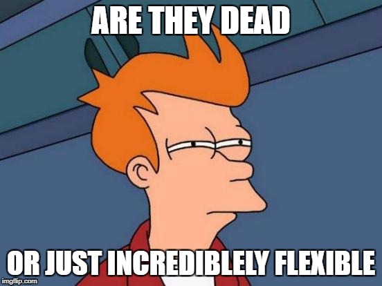 Futurama Fry Meme | ARE THEY DEAD OR JUST INCREDIBLELY FLEXIBLE | image tagged in memes,futurama fry | made w/ Imgflip meme maker