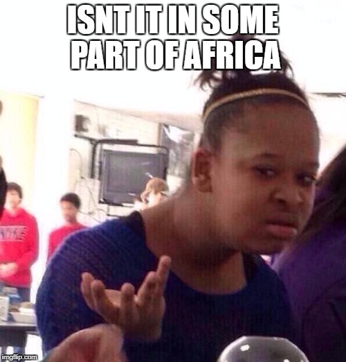 Black Girl Wat Meme | ISNT IT IN SOME PART OF AFRICA | image tagged in memes,black girl wat | made w/ Imgflip meme maker