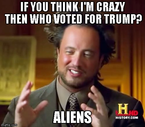 Ancient Aliens | IF YOU THINK I'M CRAZY THEN WHO VOTED FOR TRUMP? ALIENS | image tagged in memes,ancient aliens | made w/ Imgflip meme maker