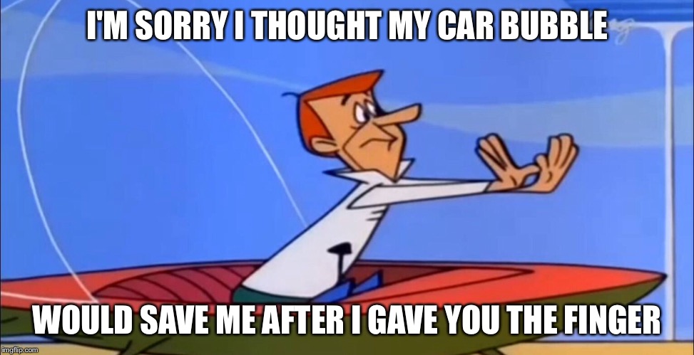 I'M SORRY I THOUGHT MY CAR BUBBLE; WOULD SAVE ME AFTER I GAVE YOU THE FINGER | image tagged in road rage | made w/ Imgflip meme maker