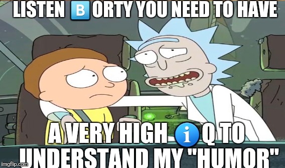 LISTEN 🅱ORTY YOU NEED TO HAVE; A VERY HIGH ℹQ TO UNDERSTAND MY "HUMOR" | image tagged in rick and morty,funny memes,relatable,donald trump,memes | made w/ Imgflip meme maker