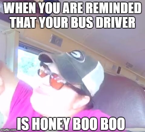 WHEN YOU ARE REMINDED THAT YOUR BUS DRIVER; IS HONEY BOO BOO | image tagged in grown up honey boo boo | made w/ Imgflip meme maker