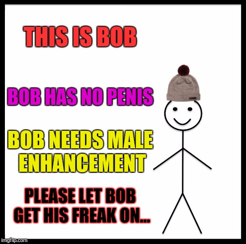 Be Like Bill Meme | THIS IS BOB BOB HAS NO P**IS BOB NEEDS MALE ENHANCEMENT PLEASE LET BOB GET HIS FREAK ON... | image tagged in memes,be like bill | made w/ Imgflip meme maker