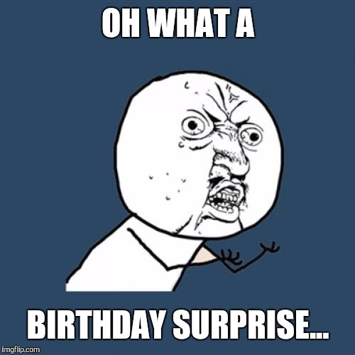 Y U No Meme | OH WHAT A BIRTHDAY SURPRISE... | image tagged in memes,y u no | made w/ Imgflip meme maker