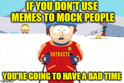 IF YOU DON'T USE MEMES TO MOCK PEOPLE YOU'RE GOING TO HAVE A BAD TIME | image tagged in bad time | made w/ Imgflip meme maker
