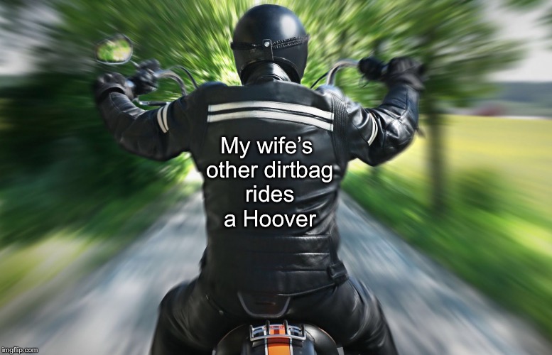 The difference between a Harley and a vacuum is the position of the dirtbag  | My wife’s other dirtbag rides a Hoover | image tagged in motorcyclist,memes,harley,vacuum cleaner | made w/ Imgflip meme maker