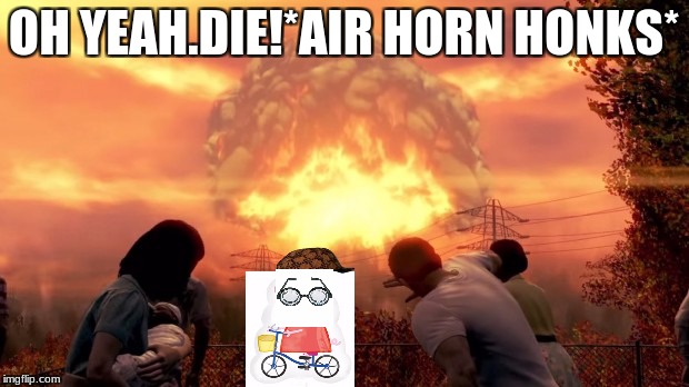 iI hate You Fallout 4 Noobs! | OH YEAH.DIE!*AIR HORN HONKS* | image tagged in fallout nuke,scumbag | made w/ Imgflip meme maker