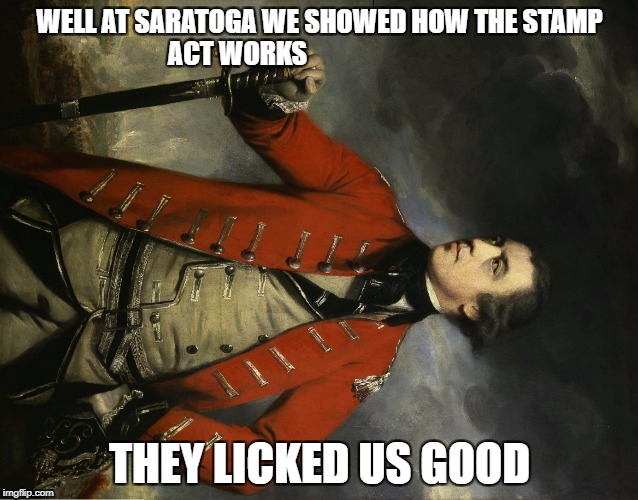 American Revolution Geeks | WELL AT SARATOGA WE SHOWED HOW THE STAMP ACT WORKS; THEY LICKED US GOOD | image tagged in american flag,trump,american revolution,relatable,independent,memes | made w/ Imgflip meme maker