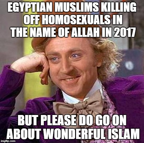 Creepy Condescending Wonka Meme | EGYPTIAN MUSLIMS KILLING OFF HOMOSEXUALS IN THE NAME OF ALLAH IN 2017 BUT PLEASE DO GO ON ABOUT WONDERFUL ISLAM | image tagged in memes,creepy condescending wonka | made w/ Imgflip meme maker