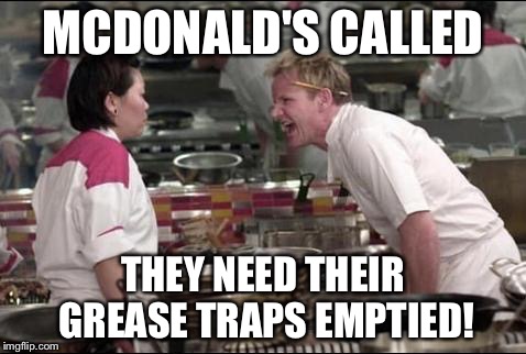 Angry Chef Gordon Ramsay Meme | MCDONALD'S CALLED; THEY NEED THEIR GREASE TRAPS EMPTIED! | image tagged in memes,angry chef gordon ramsay | made w/ Imgflip meme maker