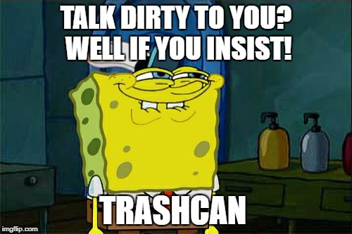 Don't You Squidward | TALK DIRTY TO YOU? WELL IF YOU INSIST! TRASHCAN | image tagged in memes,dont you squidward | made w/ Imgflip meme maker