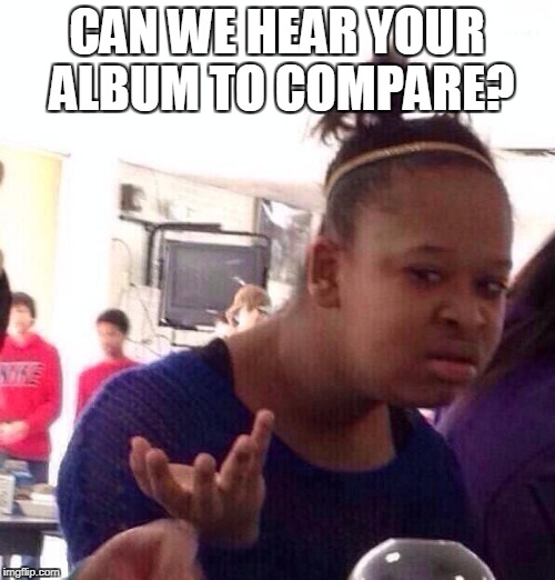 Black Girl Wat Meme | CAN WE HEAR YOUR ALBUM TO COMPARE? | image tagged in memes,black girl wat | made w/ Imgflip meme maker