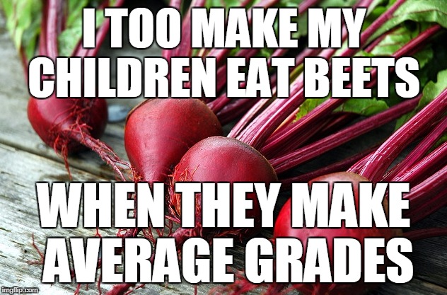 I TOO MAKE MY CHILDREN EAT BEETS WHEN THEY MAKE AVERAGE GRADES | made w/ Imgflip meme maker
