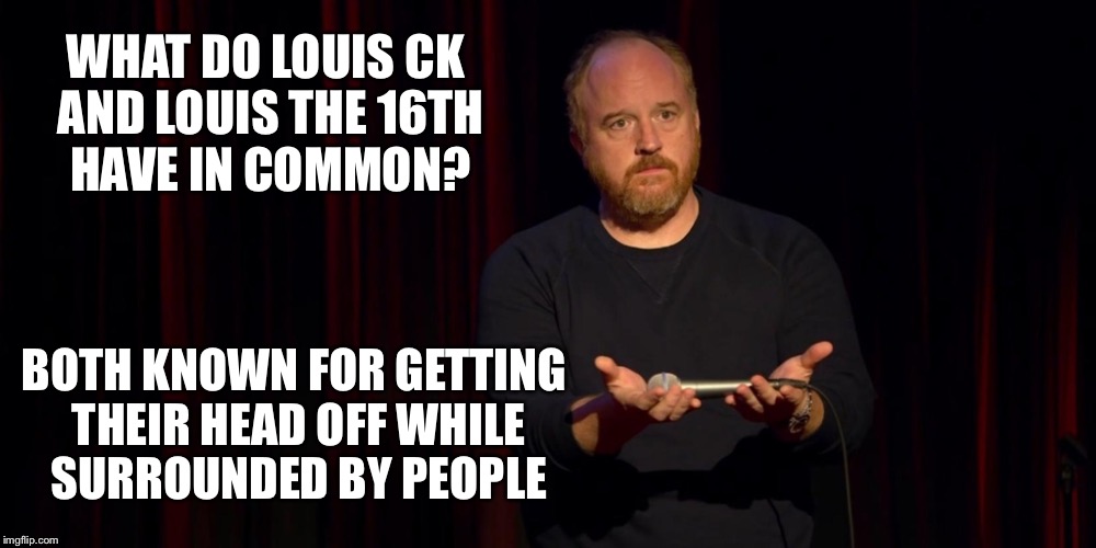 Louis CK |  WHAT DO LOUIS CK AND LOUIS THE 16TH HAVE IN COMMON? BOTH KNOWN FOR GETTING THEIR HEAD OFF WHILE SURROUNDED BY PEOPLE | image tagged in louis ck | made w/ Imgflip meme maker
