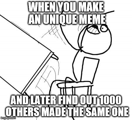 Table Flip Guy Meme | WHEN YOU MAKE AN UNIQUE MEME; AND LATER FIND OUT 1000 OTHERS MADE THE SAME ONE | image tagged in memes,table flip guy | made w/ Imgflip meme maker