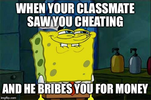 Don't You Squidward | WHEN YOUR CLASSMATE SAW YOU CHEATING; AND HE BRIBES YOU FOR MONEY | image tagged in memes,dont you squidward | made w/ Imgflip meme maker