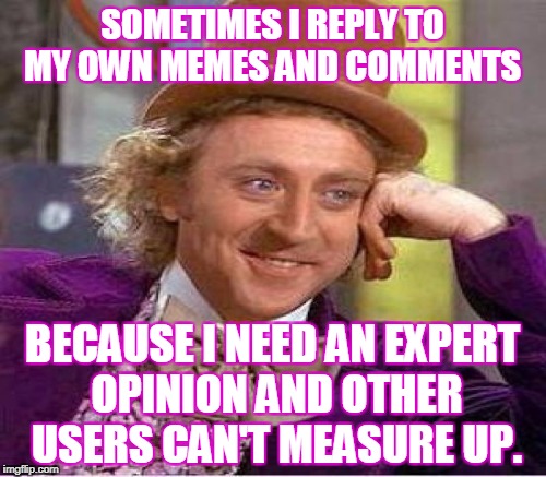 SOMETIMES I REPLY TO MY OWN MEMES AND COMMENTS BECAUSE I NEED AN EXPERT OPINION AND OTHER USERS CAN'T MEASURE UP. | made w/ Imgflip meme maker