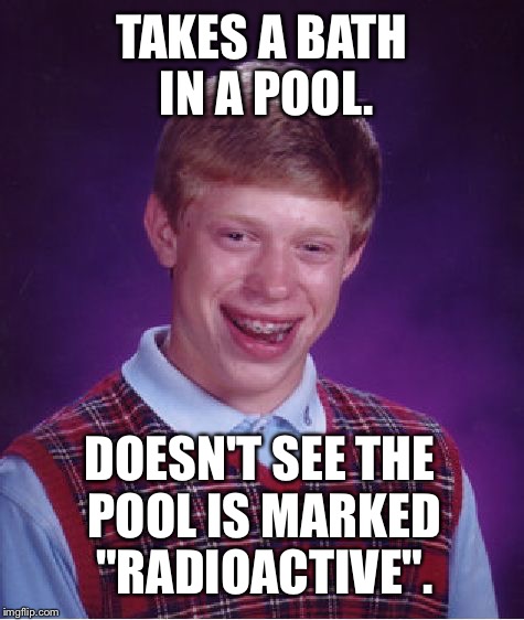 Somebody needs to clean that pool | TAKES A BATH IN A POOL. DOESN'T SEE THE POOL IS MARKED "RADIOACTIVE". | image tagged in memes,bad luck brian,radioactive,swimming pool,nuclear,water | made w/ Imgflip meme maker