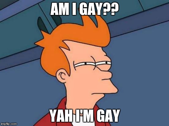 Futurama Fry Meme | AM I GAY?? YAH I'M GAY | image tagged in memes,futurama fry | made w/ Imgflip meme maker