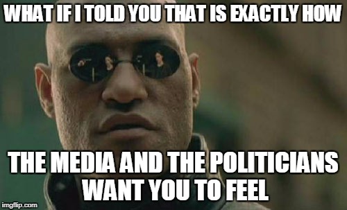 Matrix Morpheus Meme | WHAT IF I TOLD YOU THAT IS EXACTLY HOW THE MEDIA AND THE POLITICIANS WANT YOU TO FEEL | image tagged in memes,matrix morpheus | made w/ Imgflip meme maker