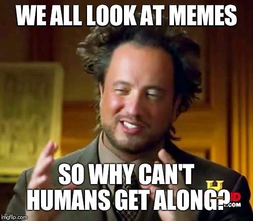 Ancient Aliens Meme | WE ALL LOOK AT MEMES; SO WHY CAN'T HUMANS GET ALONG? | image tagged in memes,ancient aliens | made w/ Imgflip meme maker