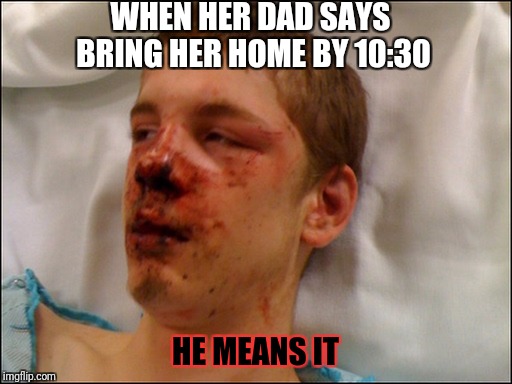 beat up guy | WHEN HER DAD SAYS BRING HER HOME BY 10:30; HE MEANS IT | image tagged in beat up guy | made w/ Imgflip meme maker