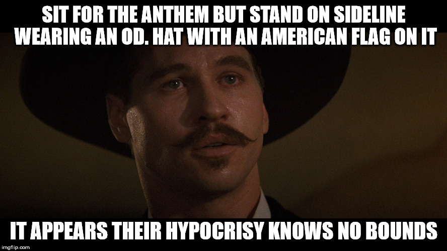 doc holiday | SIT FOR THE ANTHEM BUT STAND ON SIDELINE WEARING AN OD. HAT WITH AN AMERICAN FLAG ON IT; IT APPEARS THEIR HYPOCRISY KNOWS NO BOUNDS | image tagged in doc holiday | made w/ Imgflip meme maker