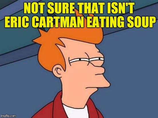 Futurama Fry Meme | NOT SURE THAT ISN'T ERIC CARTMAN EATING SOUP | image tagged in memes,futurama fry | made w/ Imgflip meme maker