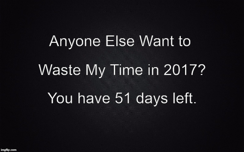 Solid Black Background | Anyone Else Want to; Waste My Time in 2017? You have 51 days left. | image tagged in solid black background | made w/ Imgflip meme maker