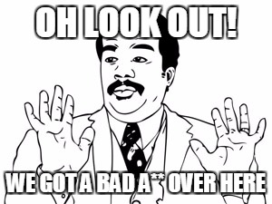 Neil deGrasse Tyson Meme | OH LOOK OUT! WE GOT A BAD A** OVER HERE | image tagged in memes,neil degrasse tyson | made w/ Imgflip meme maker