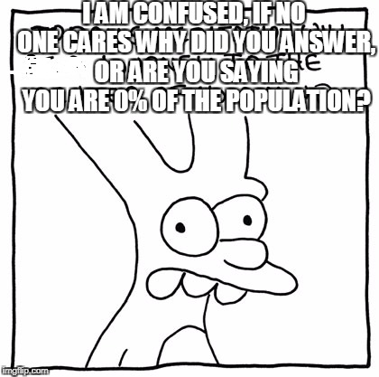 todays memes | I AM CONFUSED, IF NO ONE CARES WHY DID YOU ANSWER, OR ARE YOU SAYING YOU ARE 0% OF THE POPULATION? | image tagged in todays memes | made w/ Imgflip meme maker