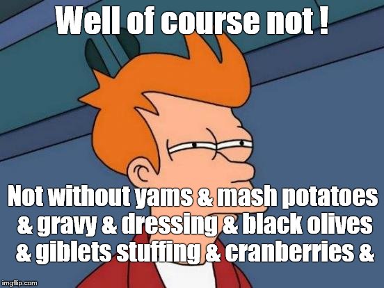 Futurama Fry Meme | Well of course not ! Not without yams & mash potatoes & gravy & dressing & black olives & giblets stuffing & cranberries & | image tagged in memes,futurama fry | made w/ Imgflip meme maker