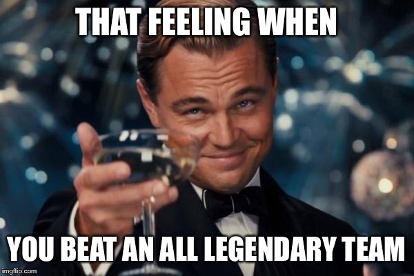 Leonardo Dicaprio Cheers | THAT FEELING WHEN; YOU BEAT AN ALL LEGENDARY TEAM | image tagged in memes,leonardo dicaprio cheers | made w/ Imgflip meme maker