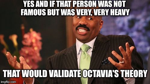Steve Harvey Meme | YES AND IF THAT PERSON WAS NOT FAMOUS BUT WAS VERY, VERY HEAVY THAT WOULD VALIDATE OCTAVIA'S THEORY | image tagged in memes,steve harvey | made w/ Imgflip meme maker