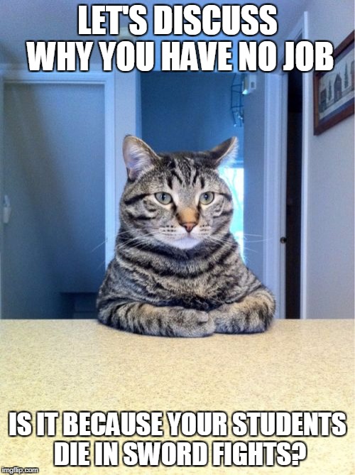 Take A Seat Cat Meme | LET'S DISCUSS WHY YOU HAVE NO JOB; IS IT BECAUSE YOUR STUDENTS DIE IN SWORD FIGHTS? | image tagged in memes,take a seat cat | made w/ Imgflip meme maker