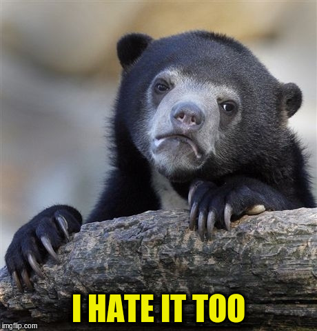 Confession Bear Meme | I HATE IT TOO | image tagged in memes,confession bear | made w/ Imgflip meme maker