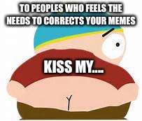 J/k XD | TO PEOPLES WHO FEELS THE NEEDS TO CORRECTS YOUR MEMES; KISS MY.... | image tagged in eric cartman | made w/ Imgflip meme maker
