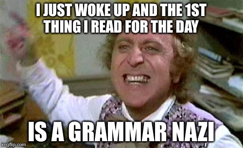 wonka pissed | I JUST WOKE UP AND THE 1ST THING I READ FOR THE DAY; IS A GRAMMAR NAZI | image tagged in wonka pissed | made w/ Imgflip meme maker