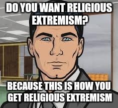 Do you want ants archer | DO YOU WANT RELIGIOUS EXTREMISM? BECAUSE THIS IS HOW YOU GET RELIGIOUS EXTREMISM | image tagged in do you want ants archer | made w/ Imgflip meme maker