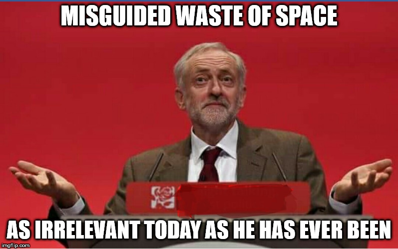 corbyn irrelevant as ever | MISGUIDED WASTE OF SPACE; AS IRRELEVANT TODAY AS HE HAS EVER BEEN | image tagged in corbyn irrelevant misguided waste | made w/ Imgflip meme maker