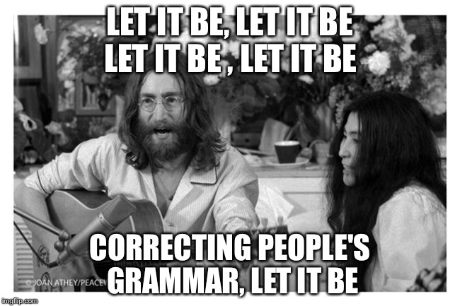 John Lennon Peace | LET IT BE, LET IT BE; LET IT BE , LET IT BE; CORRECTING PEOPLE'S GRAMMAR, LET IT BE | image tagged in john lennon peace | made w/ Imgflip meme maker