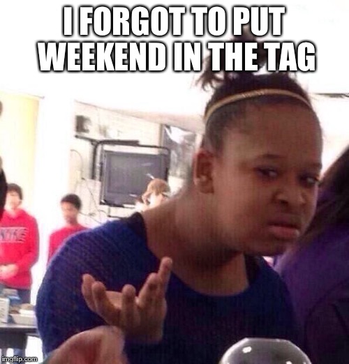 Black Girl Wat Meme | I FORGOT TO PUT WEEKEND IN THE TAG | image tagged in memes,black girl wat | made w/ Imgflip meme maker