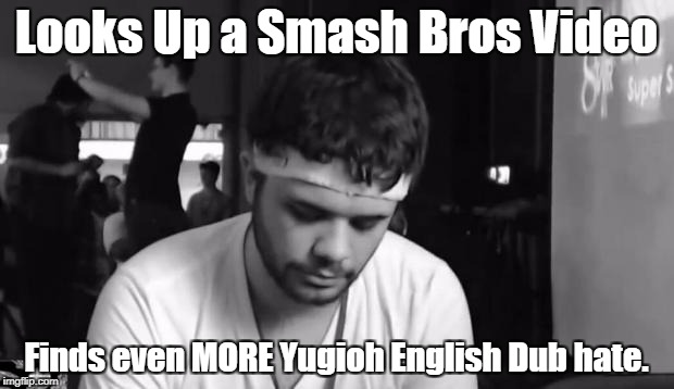 You have got to be kidding me. | Looks Up a Smash Bros Video; Finds even MORE Yugioh English Dub hate. | image tagged in first world smash bros problems | made w/ Imgflip meme maker