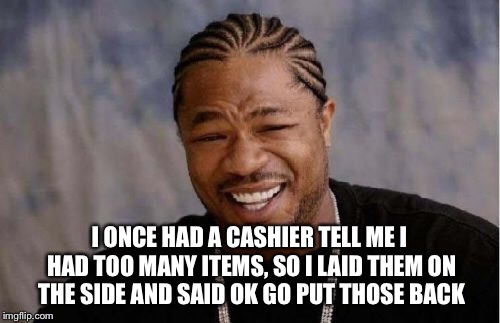 Yo Dawg Heard You Meme | I ONCE HAD A CASHIER TELL ME I HAD TOO MANY ITEMS, SO I LAID THEM ON THE SIDE AND SAID OK GO PUT THOSE BACK | image tagged in memes,yo dawg heard you | made w/ Imgflip meme maker