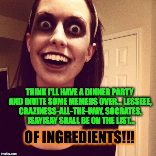 Dinner Party | THINK I'LL HAVE A DINNER PARTY AND INVITE SOME MEMERS OVER... LESSEEE, CRAZINESS-ALL-THE-WAY, SOCRATES,  ISAYISAY SHALL BE ON THE LIST... OF INGREDIENTS!!! | image tagged in zombie overly attached girlfriend | made w/ Imgflip meme maker