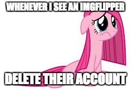 Why do they leave? |  WHENEVER I SEE AN IMGFLIPPER; DELETE THEIR ACCOUNT | image tagged in pinkie pie very sad,memes,imgflip users | made w/ Imgflip meme maker