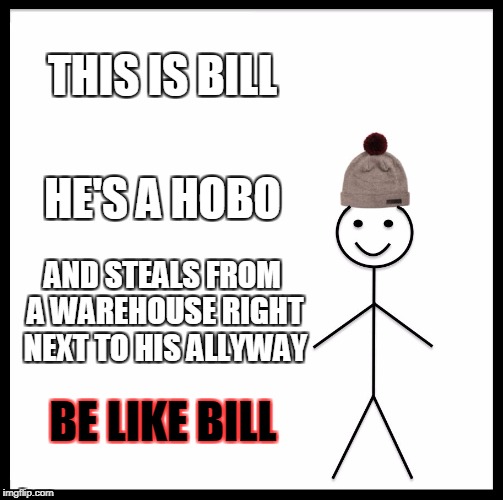 Be Like Bill Meme | THIS IS BILL; HE'S A HOBO; AND STEALS FROM A WAREHOUSE RIGHT NEXT TO HIS ALLYWAY; BE LIKE BILL | image tagged in memes,be like bill | made w/ Imgflip meme maker